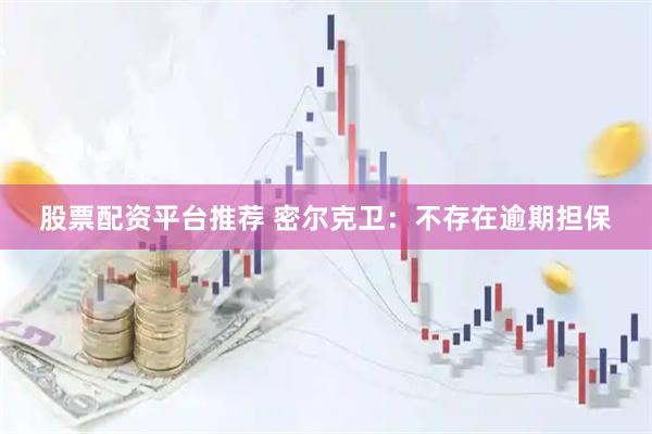 股票配资平台推荐 密尔克卫：不存在逾期担保
