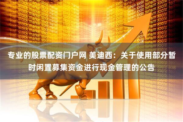 专业的股票配资门户网 美迪西：关于使用部分暂时闲置募集资金进行现金管理的公告