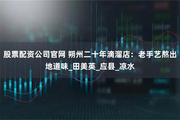股票配资公司官网 朔州二十年滴溜店：老手艺熬出地道味_田美英_应县_凉水
