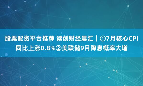 股票配资平台推荐 读创财经晨汇｜①7月核心CPI同比上涨0.8%②美联储9月降息概率大增
