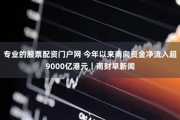 专业的股票配资门户网 今年以来南向资金净流入超9000亿港元｜南财早新闻