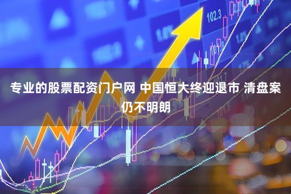 专业的股票配资门户网 中国恒大终迎退市 清盘案仍不明朗