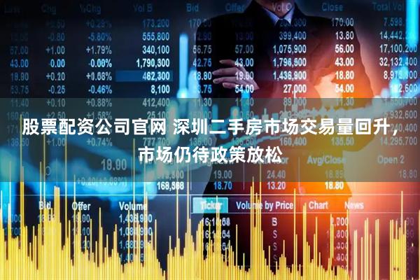 股票配资公司官网 深圳二手房市场交易量回升，市场仍待政策放松