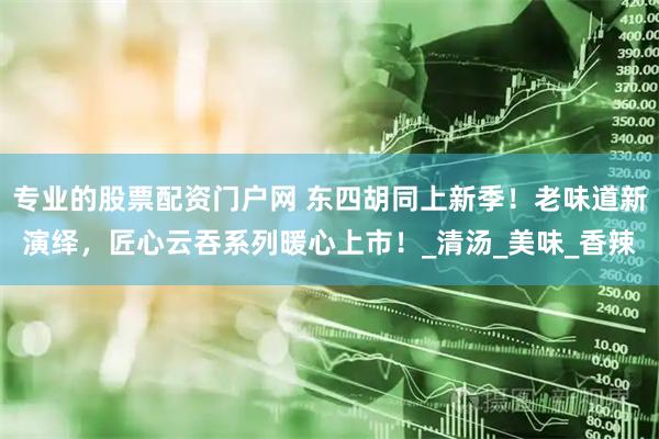 专业的股票配资门户网 东四胡同上新季！老味道新演绎，匠心云吞系列暖心上市！_清汤_美味_香辣