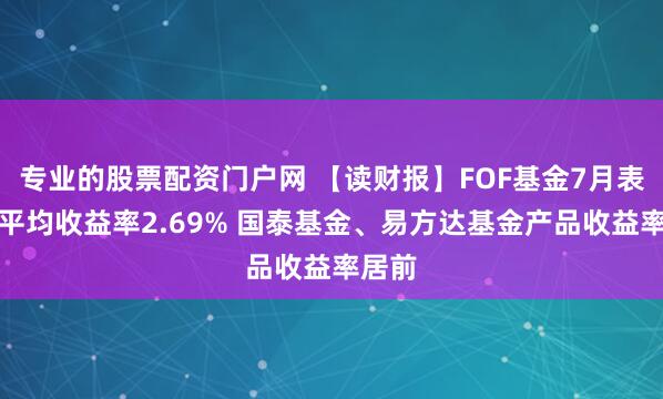 专业的股票配资门户网 【读财报】FOF基金7月表现：平均收益率2.69% 国泰基金、易方达基金产品收益率居前