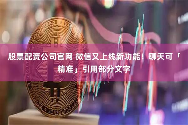 股票配资公司官网 微信又上线新功能！聊天可「精准」引用部分文字