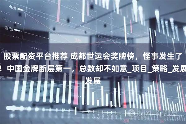 股票配资平台推荐 成都世运会奖牌榜,怪事发生了!中国金牌断层第一,总数却不如意_项目_策略_发展
