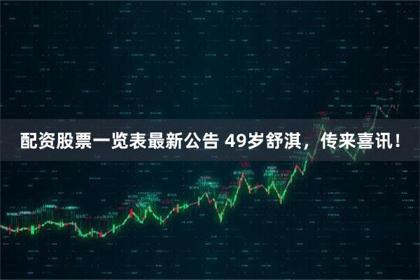 配资股票一览表最新公告 49岁舒淇，传来喜讯！