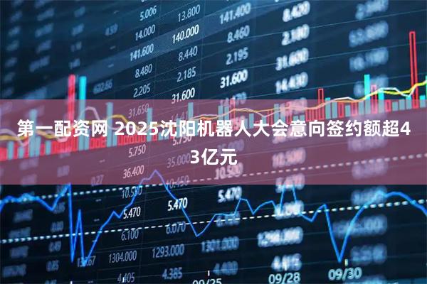 第一配资网 2025沈阳机器人大会意向签约额超43亿元
