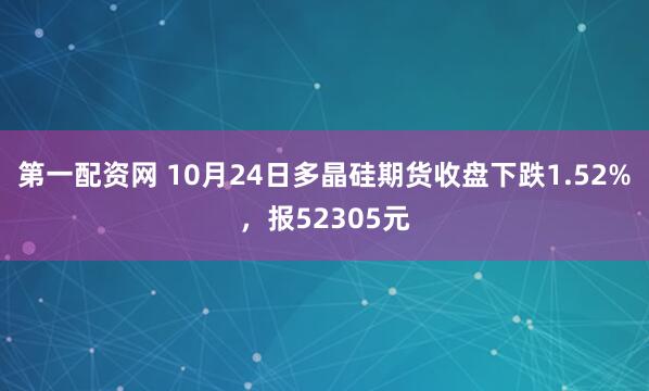 第一配资网 10月24日多晶硅期货收盘下跌1.52%，报52305元