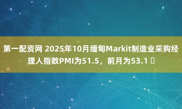 第一配资网 2025年10月缅甸Markit制造业采购经理人指数PMI为51.5，前月为53.1 ​