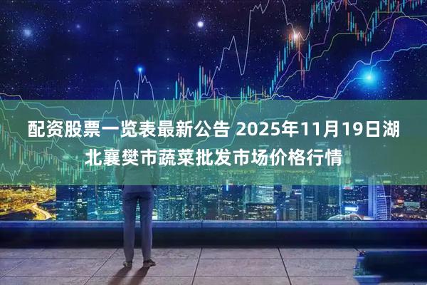 配资股票一览表最新公告 2025年11月19日湖北襄樊市蔬菜批发市场价格行情