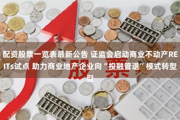 配资股票一览表最新公告 证监会启动商业不动产REITs试点 助力商业地产企业向“投融管退”模式转型
